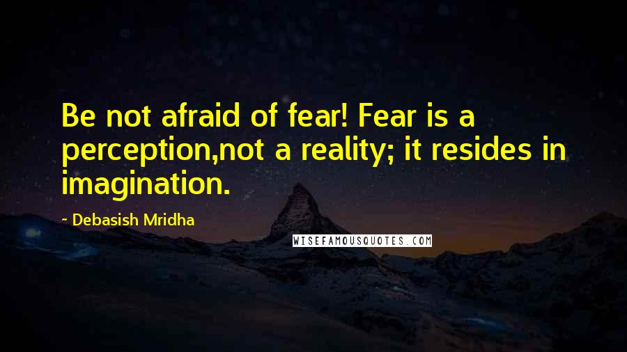 Debasish Mridha Quotes: Be not afraid of fear! Fear is a perception,not a reality; it resides in imagination.