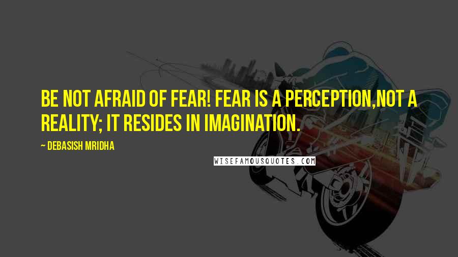 Debasish Mridha Quotes: Be not afraid of fear! Fear is a perception,not a reality; it resides in imagination.