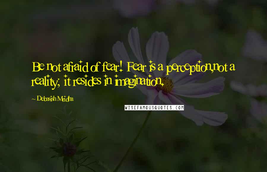 Debasish Mridha Quotes: Be not afraid of fear! Fear is a perception,not a reality; it resides in imagination.