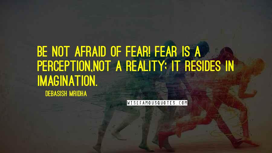 Debasish Mridha Quotes: Be not afraid of fear! Fear is a perception,not a reality; it resides in imagination.