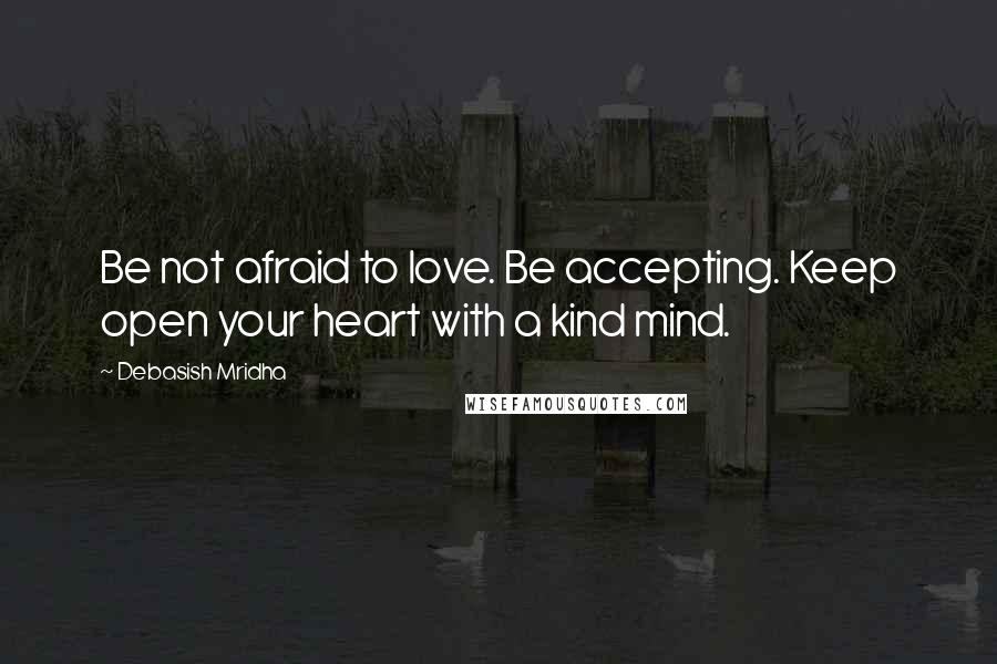 Debasish Mridha Quotes: Be not afraid to love. Be accepting. Keep open your heart with a kind mind.