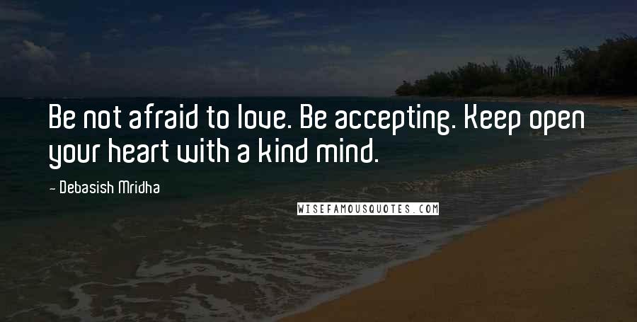 Debasish Mridha Quotes: Be not afraid to love. Be accepting. Keep open your heart with a kind mind.