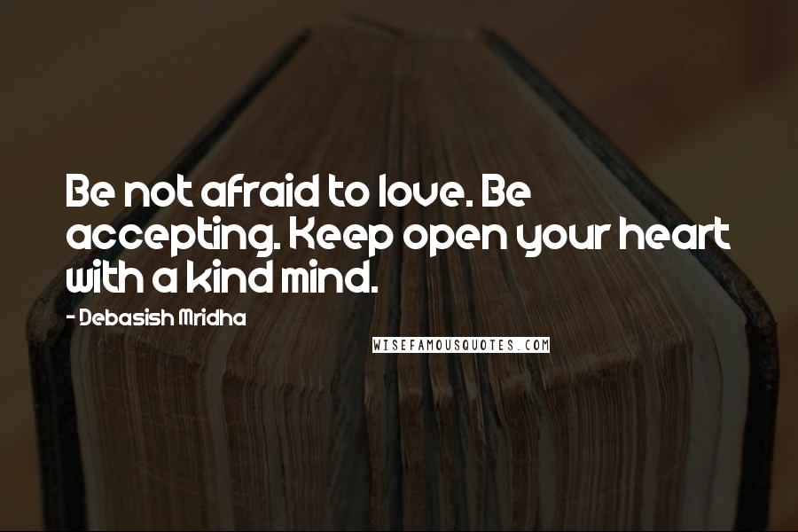 Debasish Mridha Quotes: Be not afraid to love. Be accepting. Keep open your heart with a kind mind.