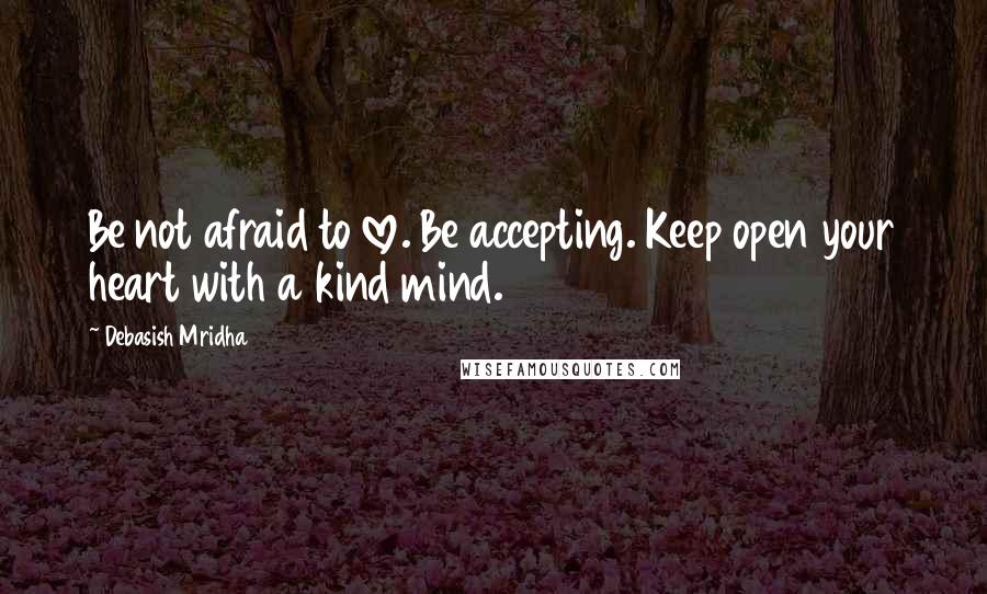 Debasish Mridha Quotes: Be not afraid to love. Be accepting. Keep open your heart with a kind mind.