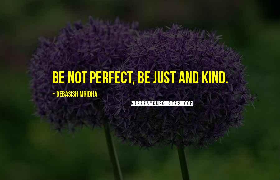 Debasish Mridha Quotes: Be not perfect, be just and kind.