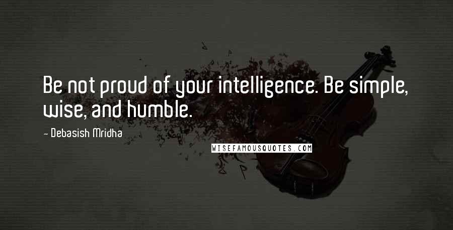 Debasish Mridha Quotes: Be not proud of your intelligence. Be simple, wise, and humble.