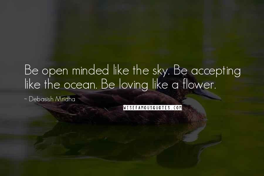 Debasish Mridha Quotes: Be open minded like the sky. Be accepting like the ocean. Be loving like a flower.