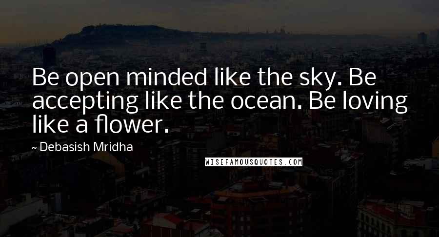 Debasish Mridha Quotes: Be open minded like the sky. Be accepting like the ocean. Be loving like a flower.