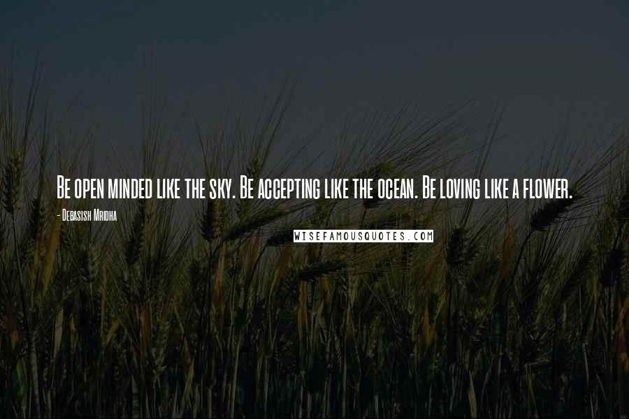 Debasish Mridha Quotes: Be open minded like the sky. Be accepting like the ocean. Be loving like a flower.