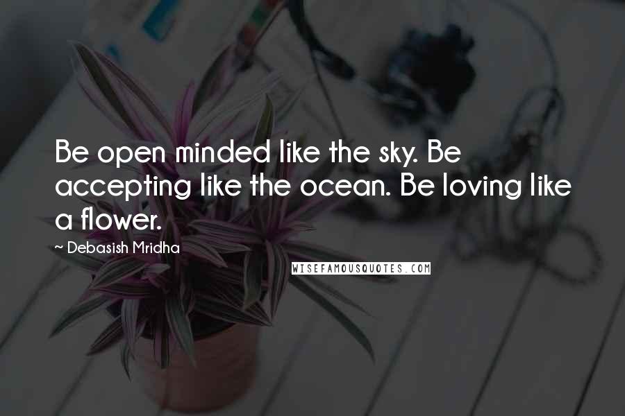 Debasish Mridha Quotes: Be open minded like the sky. Be accepting like the ocean. Be loving like a flower.