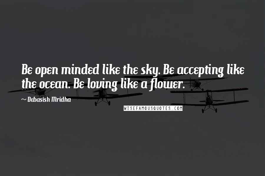 Debasish Mridha Quotes: Be open minded like the sky. Be accepting like the ocean. Be loving like a flower.