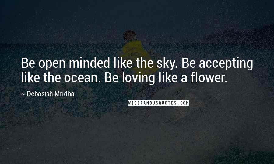 Debasish Mridha Quotes: Be open minded like the sky. Be accepting like the ocean. Be loving like a flower.