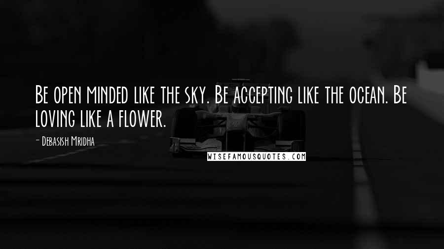 Debasish Mridha Quotes: Be open minded like the sky. Be accepting like the ocean. Be loving like a flower.