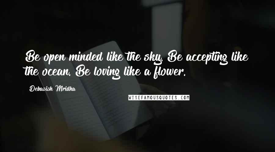 Debasish Mridha Quotes: Be open minded like the sky. Be accepting like the ocean. Be loving like a flower.