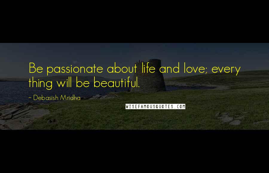 Debasish Mridha Quotes: Be passionate about life and love; every thing will be beautiful.
