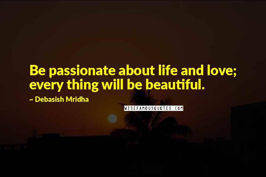 Debasish Mridha Quotes: Be passionate about life and love; every thing will be beautiful.