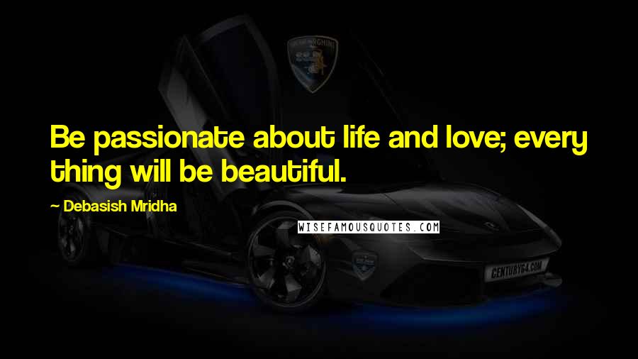 Debasish Mridha Quotes: Be passionate about life and love; every thing will be beautiful.