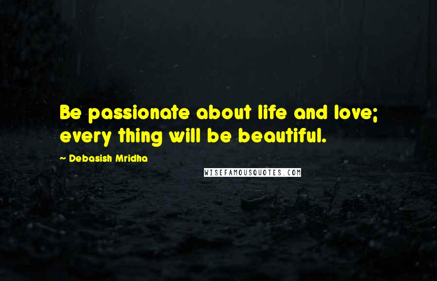 Debasish Mridha Quotes: Be passionate about life and love; every thing will be beautiful.