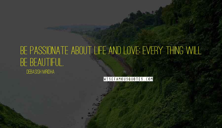Debasish Mridha Quotes: Be passionate about life and love; every thing will be beautiful.