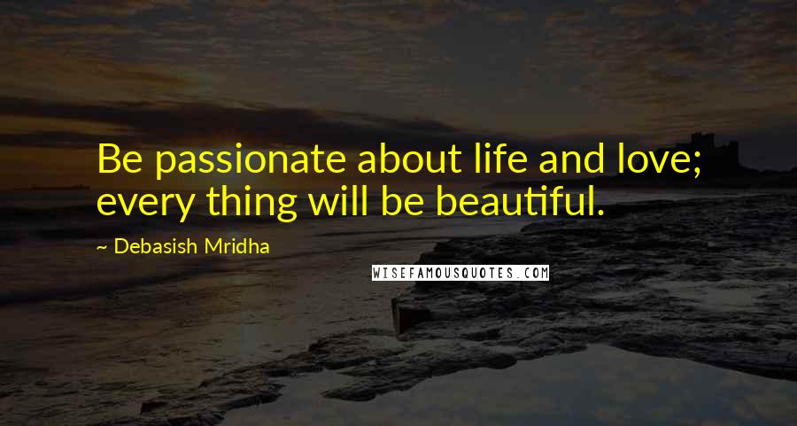 Debasish Mridha Quotes: Be passionate about life and love; every thing will be beautiful.