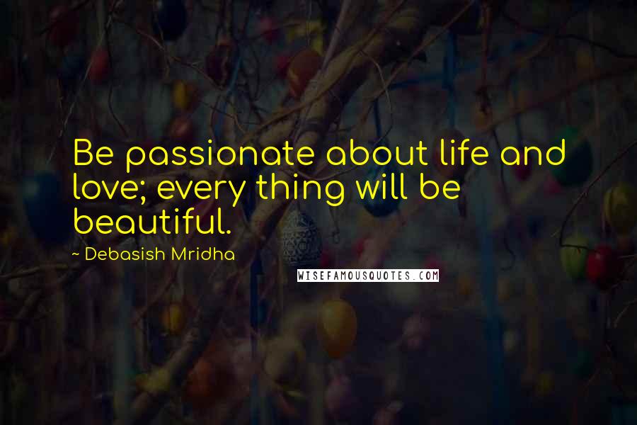 Debasish Mridha Quotes: Be passionate about life and love; every thing will be beautiful.