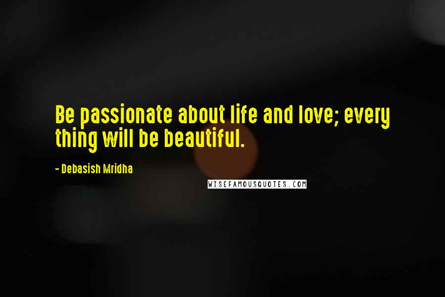 Debasish Mridha Quotes: Be passionate about life and love; every thing will be beautiful.