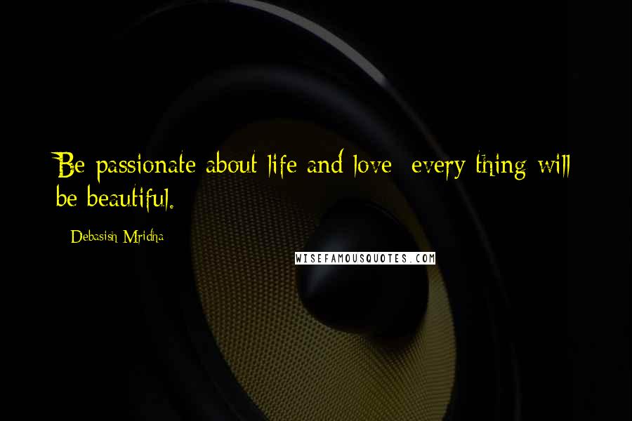 Debasish Mridha Quotes: Be passionate about life and love; every thing will be beautiful.