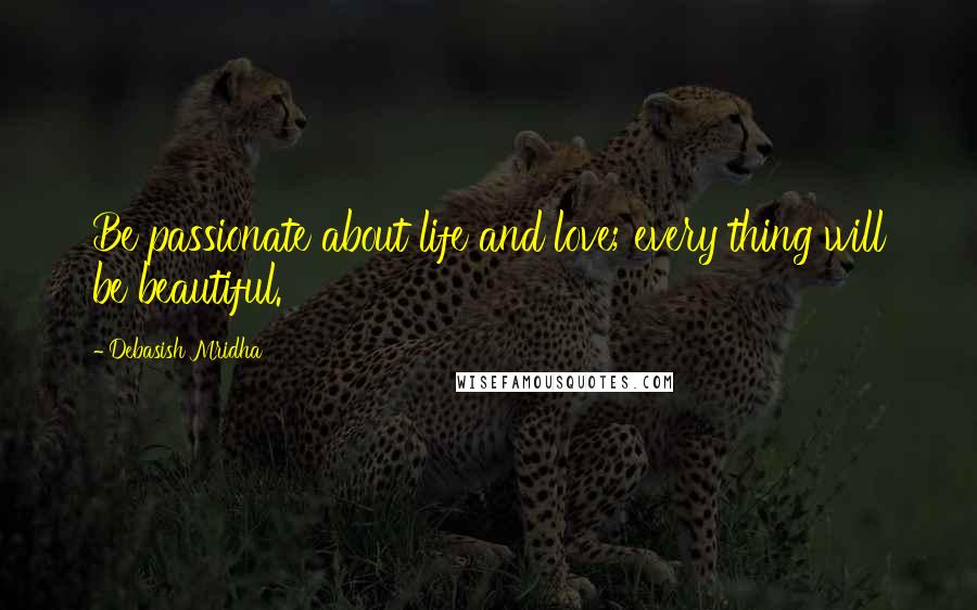 Debasish Mridha Quotes: Be passionate about life and love; every thing will be beautiful.