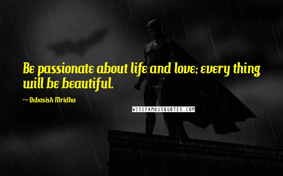 Debasish Mridha Quotes: Be passionate about life and love; every thing will be beautiful.