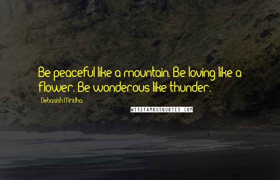 Debasish Mridha Quotes: Be peaceful like a mountain. Be loving like a flower. Be wonderous like thunder.