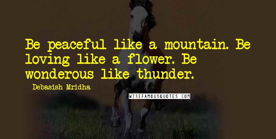 Debasish Mridha Quotes: Be peaceful like a mountain. Be loving like a flower. Be wonderous like thunder.