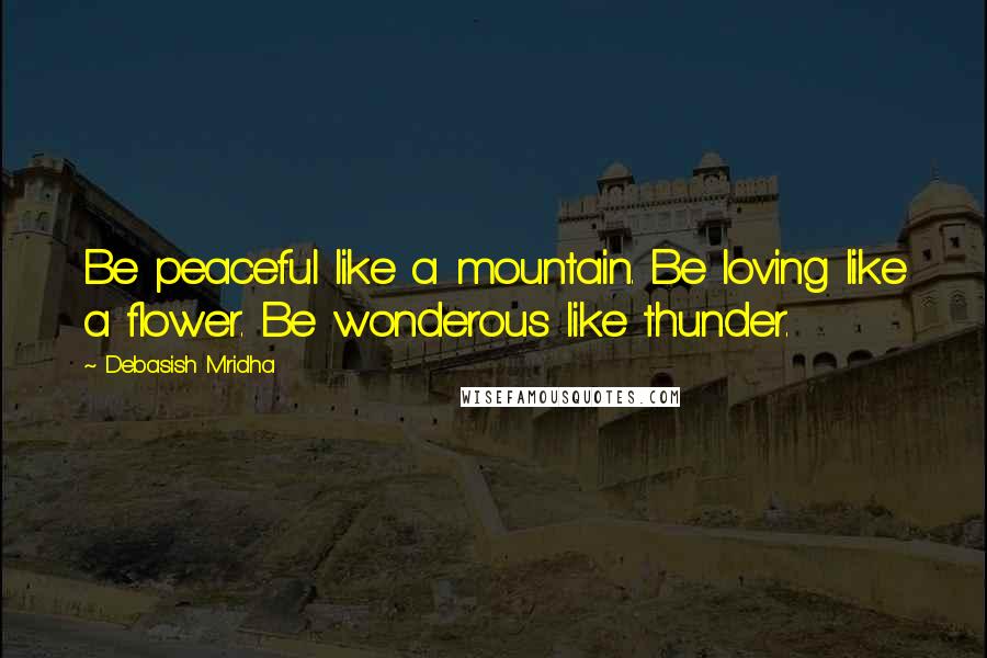 Debasish Mridha Quotes: Be peaceful like a mountain. Be loving like a flower. Be wonderous like thunder.