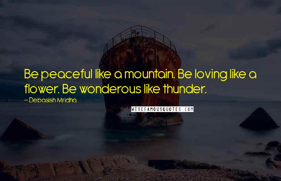 Debasish Mridha Quotes: Be peaceful like a mountain. Be loving like a flower. Be wonderous like thunder.