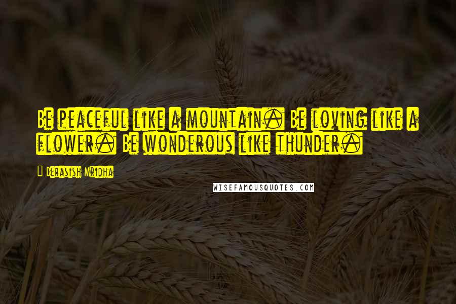 Debasish Mridha Quotes: Be peaceful like a mountain. Be loving like a flower. Be wonderous like thunder.