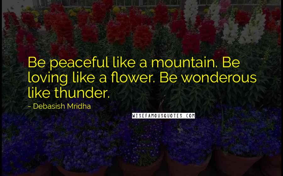 Debasish Mridha Quotes: Be peaceful like a mountain. Be loving like a flower. Be wonderous like thunder.