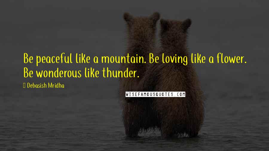 Debasish Mridha Quotes: Be peaceful like a mountain. Be loving like a flower. Be wonderous like thunder.