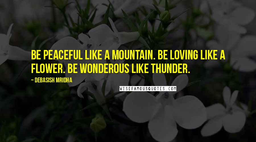 Debasish Mridha Quotes: Be peaceful like a mountain. Be loving like a flower. Be wonderous like thunder.