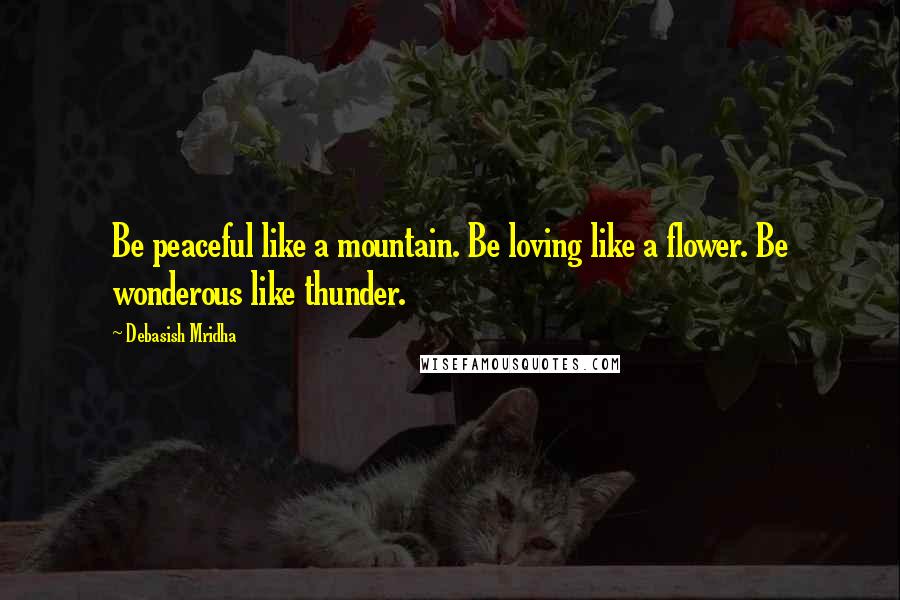 Debasish Mridha Quotes: Be peaceful like a mountain. Be loving like a flower. Be wonderous like thunder.