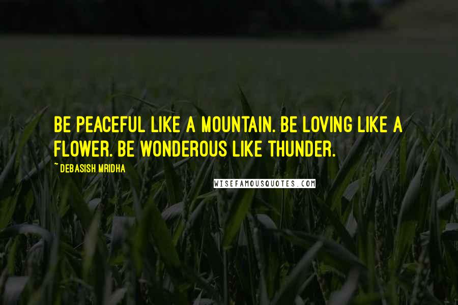 Debasish Mridha Quotes: Be peaceful like a mountain. Be loving like a flower. Be wonderous like thunder.