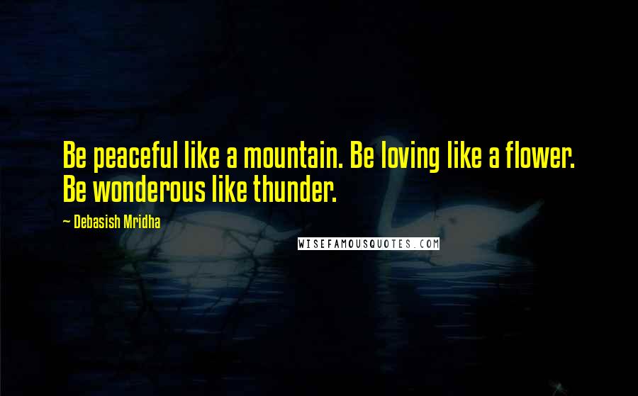 Debasish Mridha Quotes: Be peaceful like a mountain. Be loving like a flower. Be wonderous like thunder.