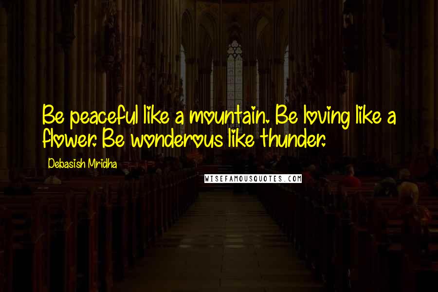 Debasish Mridha Quotes: Be peaceful like a mountain. Be loving like a flower. Be wonderous like thunder.