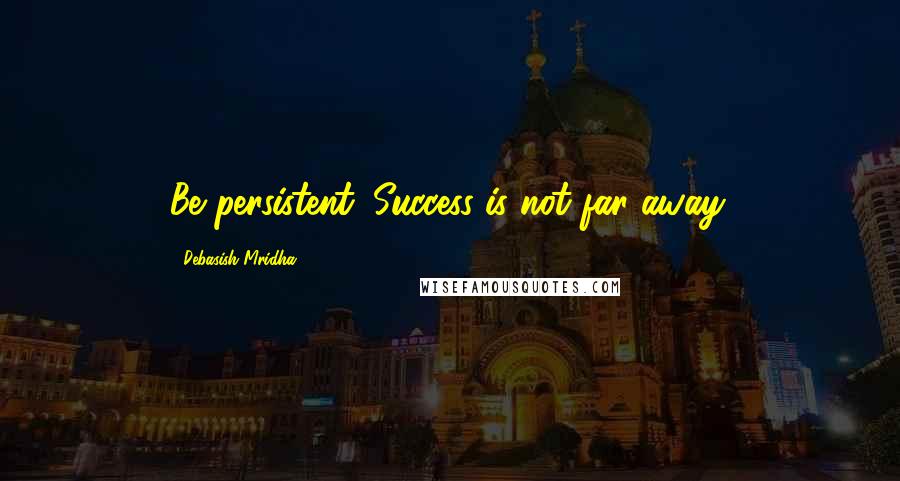 Debasish Mridha Quotes: Be persistent. Success is not far away.