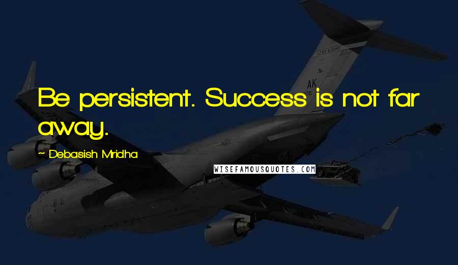 Debasish Mridha Quotes: Be persistent. Success is not far away.