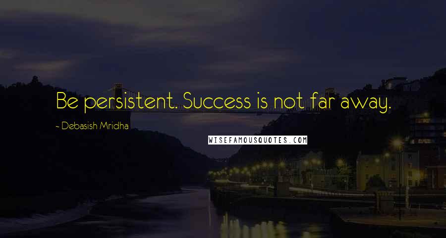 Debasish Mridha Quotes: Be persistent. Success is not far away.