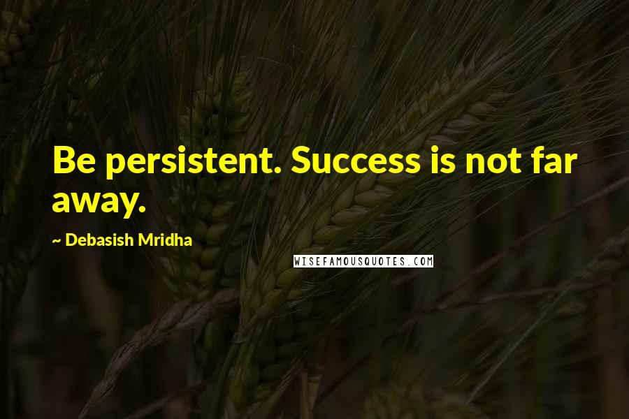 Debasish Mridha Quotes: Be persistent. Success is not far away.