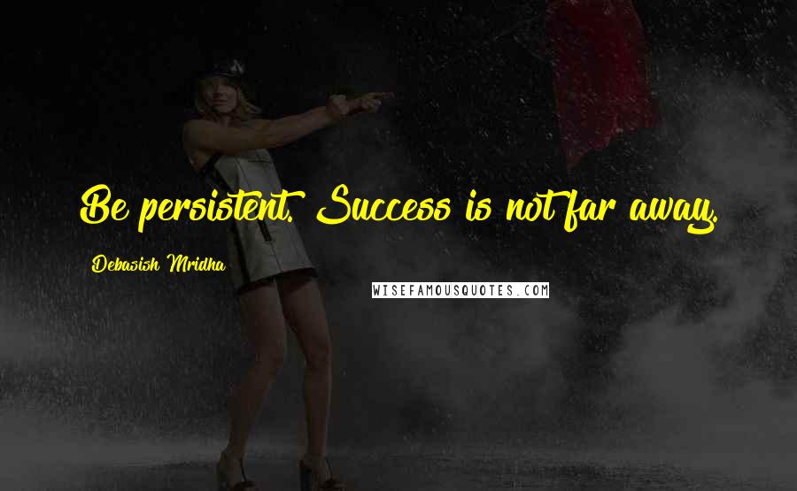 Debasish Mridha Quotes: Be persistent. Success is not far away.