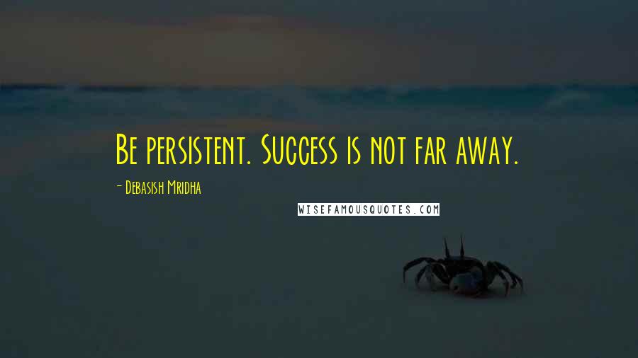 Debasish Mridha Quotes: Be persistent. Success is not far away.