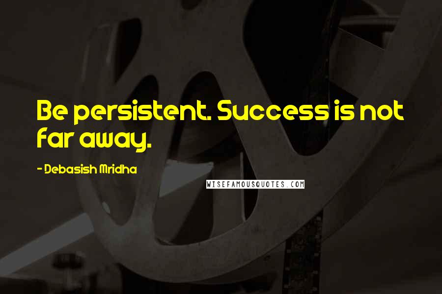 Debasish Mridha Quotes: Be persistent. Success is not far away.