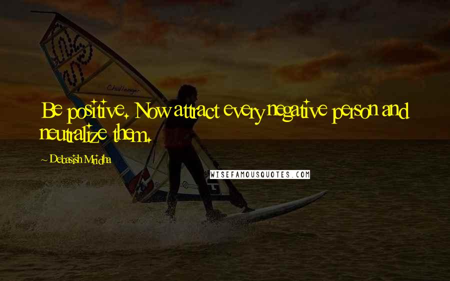 Debasish Mridha Quotes: Be positive. Now attract every negative person and neutralize them.