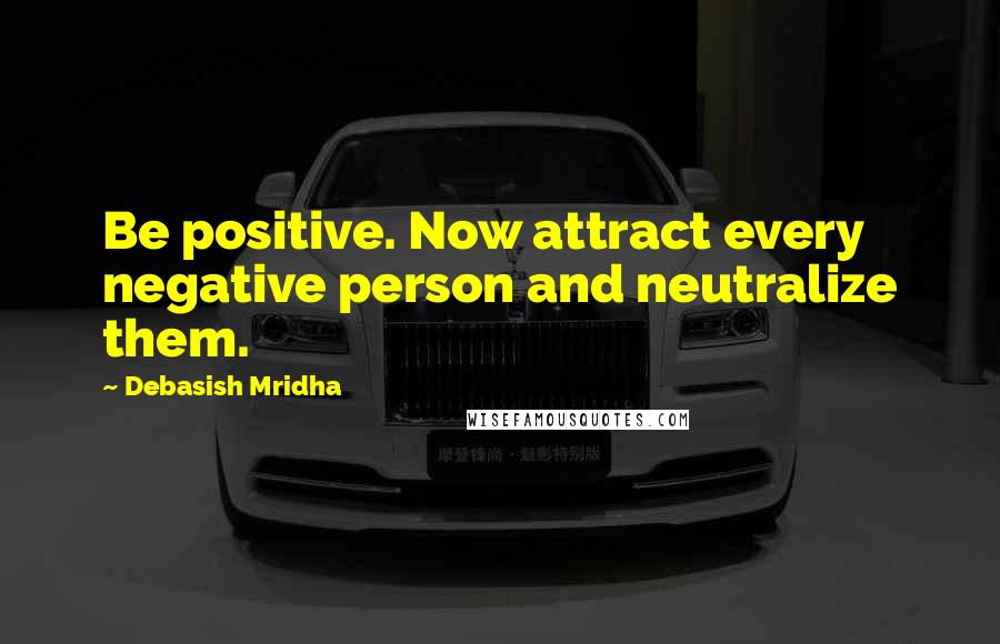 Debasish Mridha Quotes: Be positive. Now attract every negative person and neutralize them.